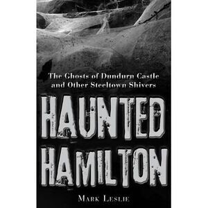 Haunted Hamilton: The Ghosts of Dundurn Castle and Other Steeltown Shivers -- Ma